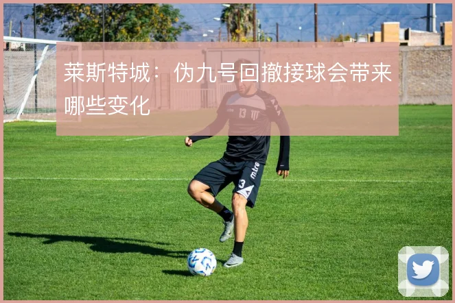 莱斯特城:伪九号回撤接球会带来哪些变化