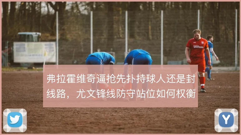 弗拉霍维奇逼抢先扑持球人还是封线路，尤文锋线防守站位如何权衡