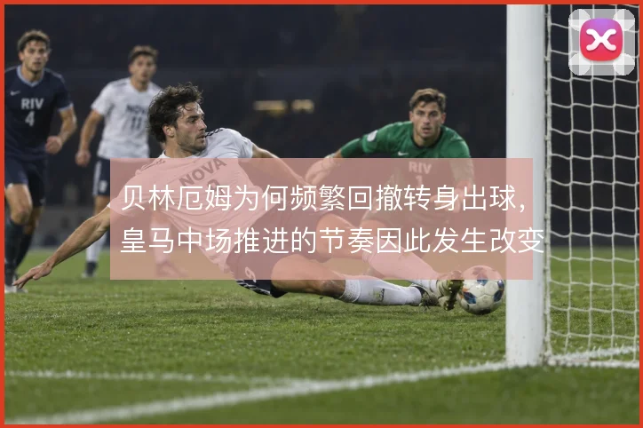 贝林厄姆为何频繁回撤转身出球,皇马中场推进的节奏因此发生改变