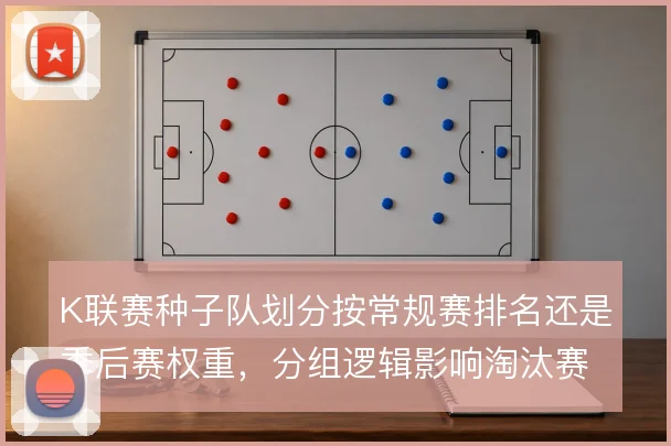 K联赛种子队划分按常规赛排名还是季后赛权重，分组逻辑影响淘汰赛对阵