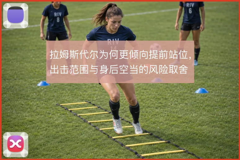 拉姆斯代尔为何更倾向提前站位,出击范围与身后空当的风险取舍