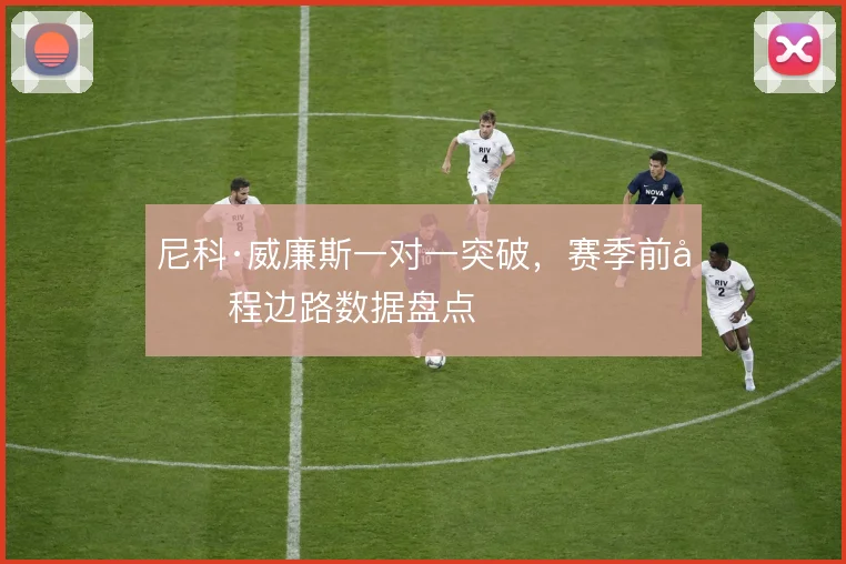 尼科·威廉斯一对一突破，赛季前半程边路数据盘点