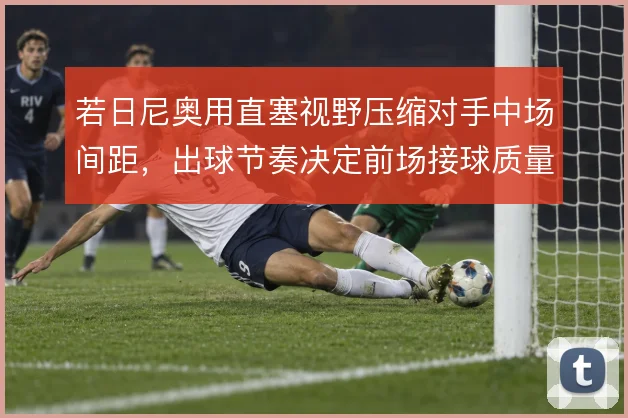 若日尼奥用直塞视野压缩对手中场间距，出球节奏决定前场接球质量
