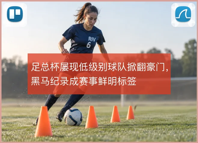 足总杯屡现低级别球队掀翻豪门,黑马纪录成赛事鲜明标签
