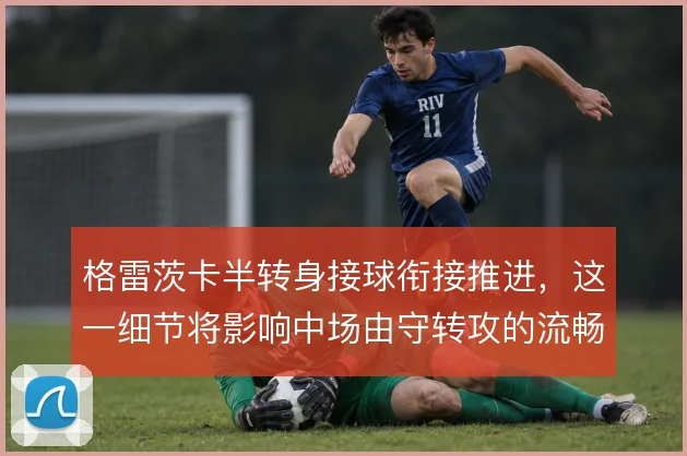 格雷茨卡半转身接球衔接推进,这一细节将影响中场由守转攻的流畅度