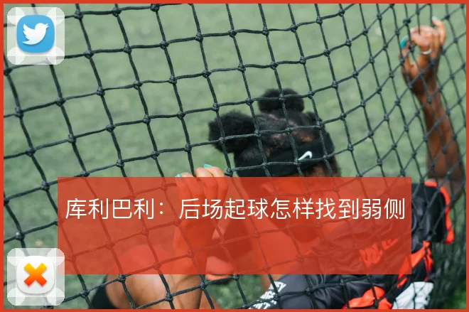 库利巴利:后场起球怎样找到弱侧