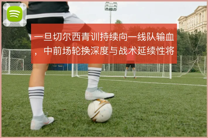 一旦切尔西青训持续向一线队输血,中前场轮换深度与战术延续性将同步提升