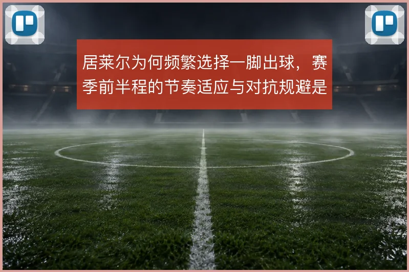 居莱尔为何频繁选择一脚出球,赛季前半程的节奏适应与对抗规避是关键