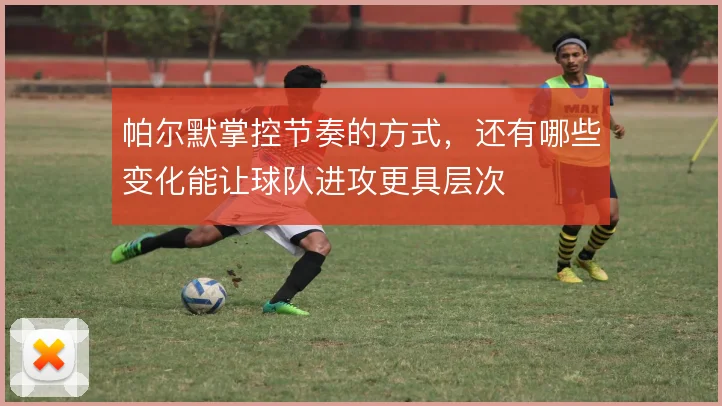 帕尔默掌控节奏的方式,还有哪些变化能让球队进攻更具层次