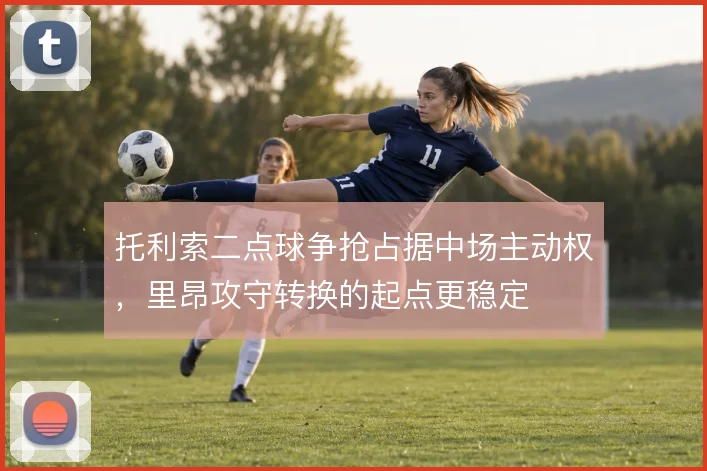 托利索二点球争抢占据中场主动权，里昂攻守转换的起点更稳定
