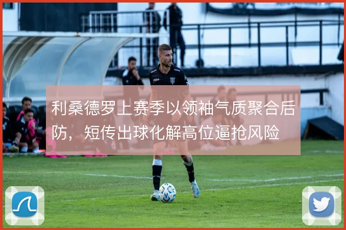 利桑德罗上赛季以领袖气质聚合后防，短传出球化解高位逼抢风险