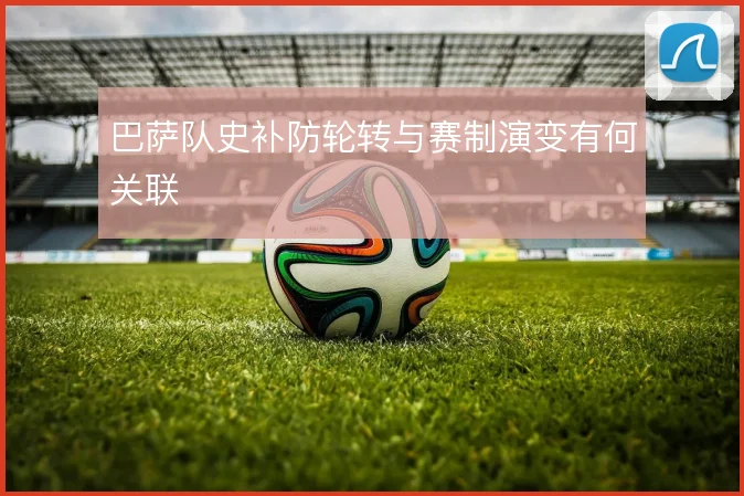 巴萨队史补防轮转与赛制演变有何关联