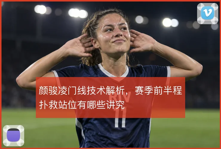 颜骏凌门线技术解析,赛季前半程扑救站位有哪些讲究