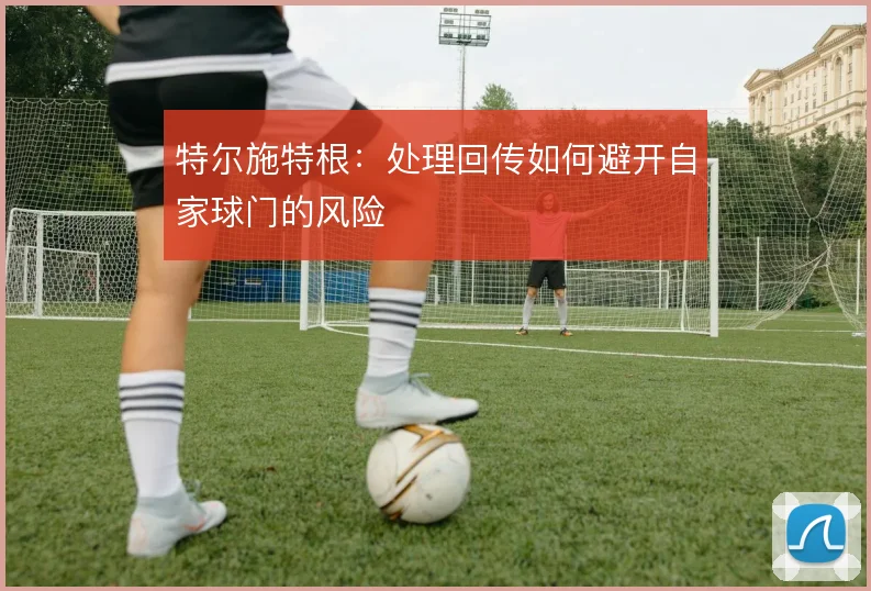 特尔施特根：处理回传如何避开自家球门的风险