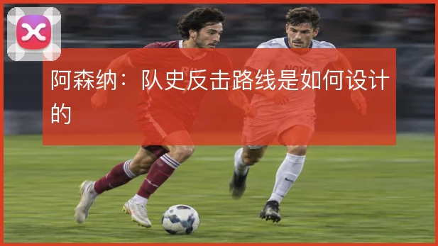 阿森纳：队史反击路线是如何设计的