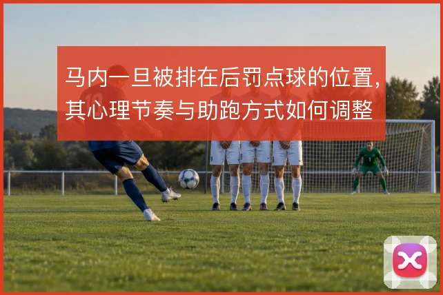 马内一旦被排在后罚点球的位置,其心理节奏与助跑方式如何调整
