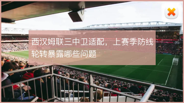西汉姆联三中卫适配，上赛季防线轮转暴露哪些问题