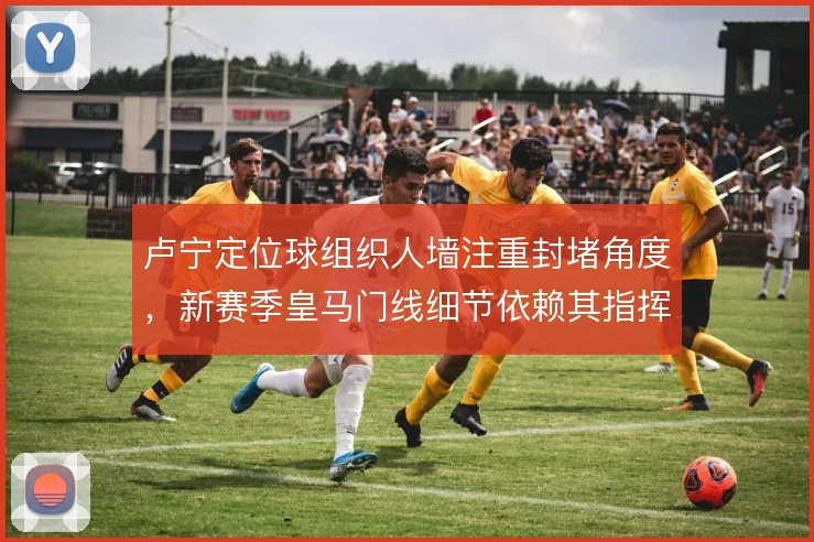 卢宁定位球组织人墙注重封堵角度，新赛季皇马门线细节依赖其指挥
