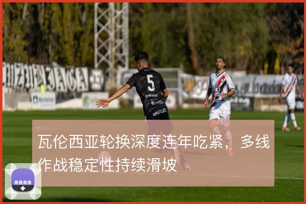 瓦伦西亚轮换深度连年吃紧，多线作战稳定性持续滑坡