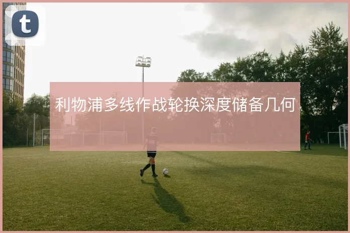 利物浦多线作战轮换深度储备几何