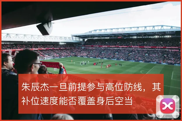朱辰杰一旦前提参与高位防线，其补位速度能否覆盖身后空当