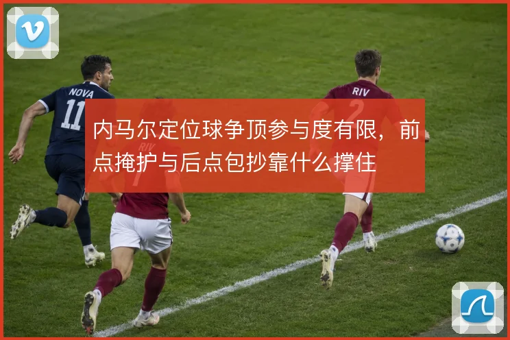内马尔定位球争顶参与度有限,前点掩护与后点包抄靠什么撑住
