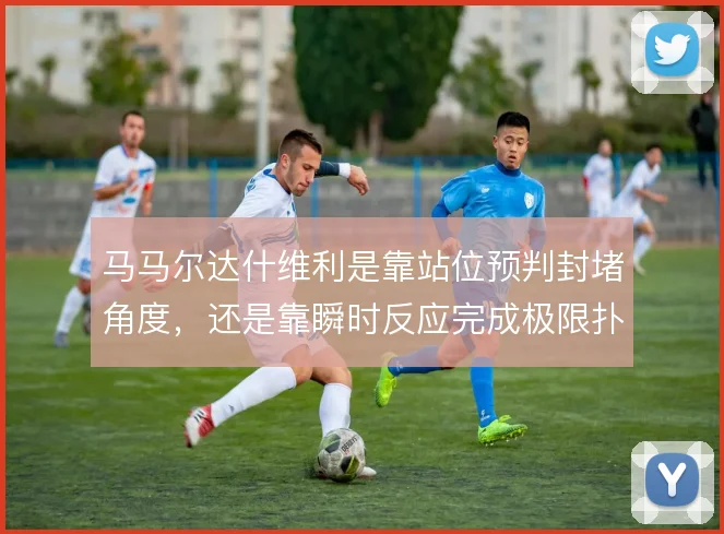 马马尔达什维利是靠站位预判封堵角度，还是靠瞬时反应完成极限扑救