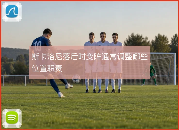 斯卡洛尼落后时变阵通常调整哪些位置职责