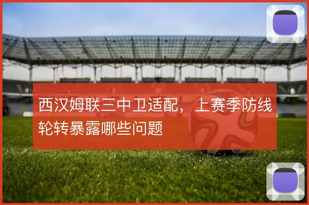 西汉姆联三中卫适配，上赛季防线轮转暴露哪些问题