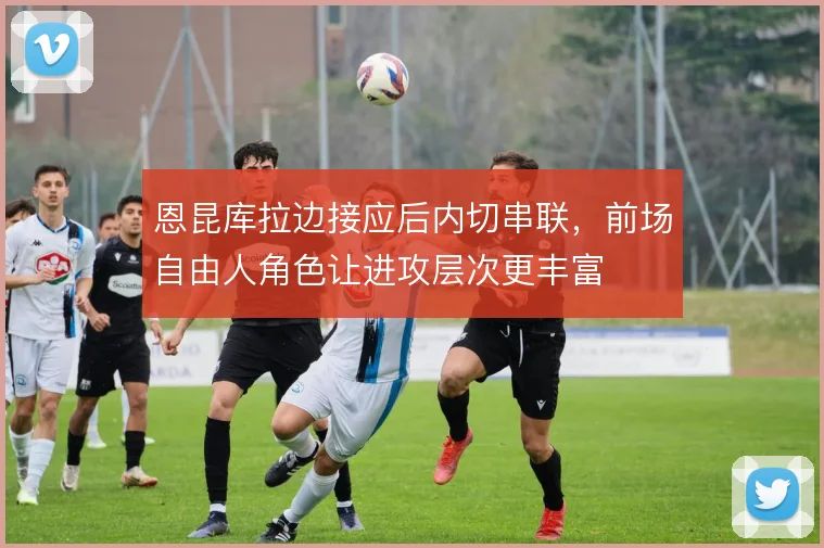 恩昆库拉边接应后内切串联，前场自由人角色让进攻层次更丰富