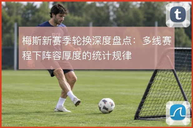 梅斯新赛季轮换深度盘点:多线赛程下阵容厚度的统计规律