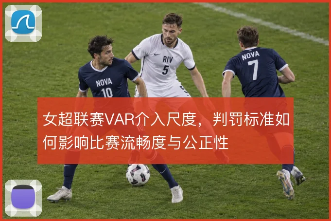 女超联赛VAR介入尺度，判罚标准如何影响比赛流畅度与公正性