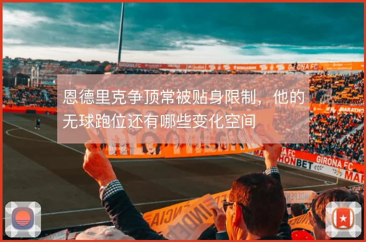 恩德里克争顶常被贴身限制,他的无球跑位还有哪些变化空间