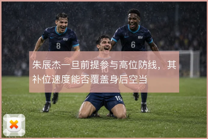 朱辰杰一旦前提参与高位防线，其补位速度能否覆盖身后空当