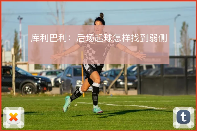 库利巴利:后场起球怎样找到弱侧