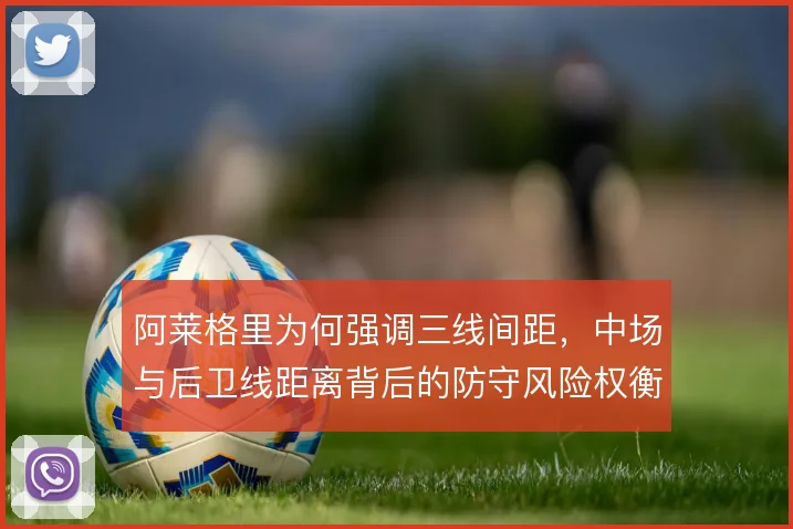 阿莱格里为何强调三线间距,中场与后卫线距离背后的防守风险权衡