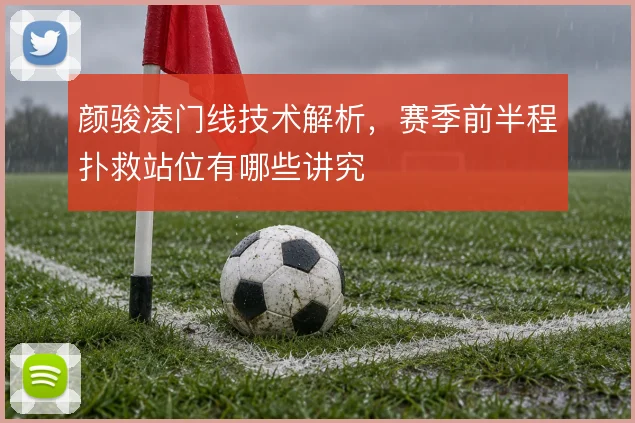 颜骏凌门线技术解析,赛季前半程扑救站位有哪些讲究