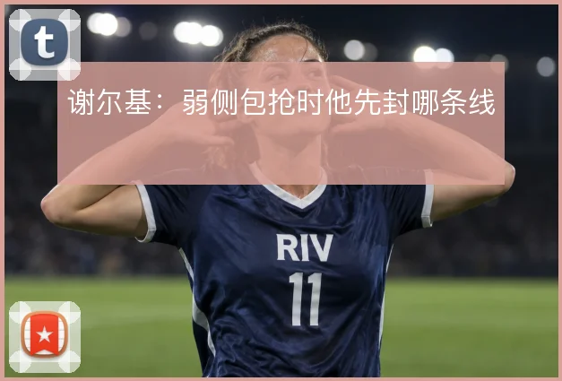 谢尔基：弱侧包抢时他先封哪条线