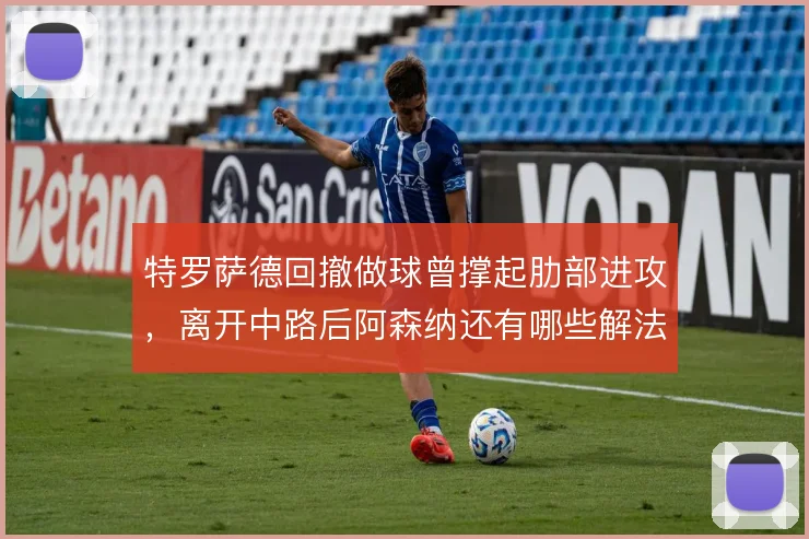 特罗萨德回撤做球曾撑起肋部进攻,离开中路后阿森纳还有哪些解法