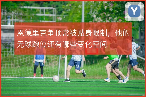 恩德里克争顶常被贴身限制,他的无球跑位还有哪些变化空间