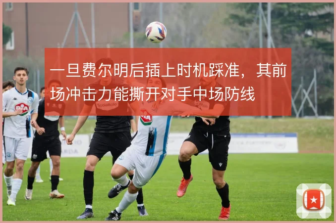 一旦费尔明后插上时机踩准，其前场冲击力能撕开对手中场防线