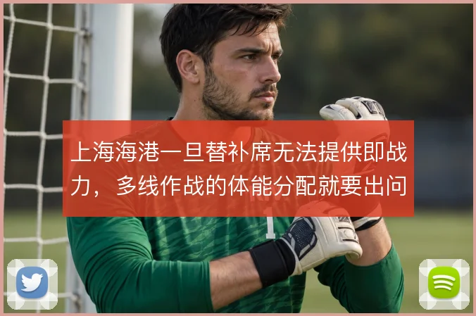 上海海港一旦替补席无法提供即战力，多线作战的体能分配就要出问题