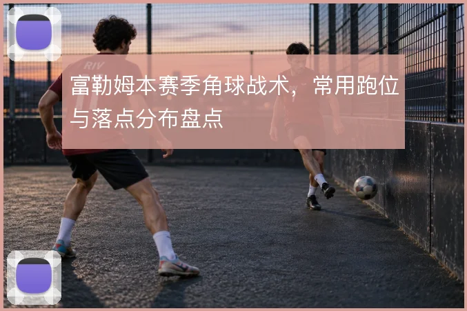 富勒姆本赛季角球战术,常用跑位与落点分布盘点