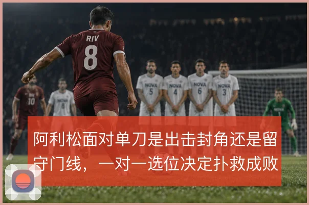 阿利松面对单刀是出击封角还是留守门线，一对一选位决定扑救成败