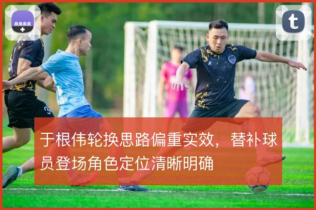 于根伟轮换思路偏重实效，替补球员登场角色定位清晰明确
