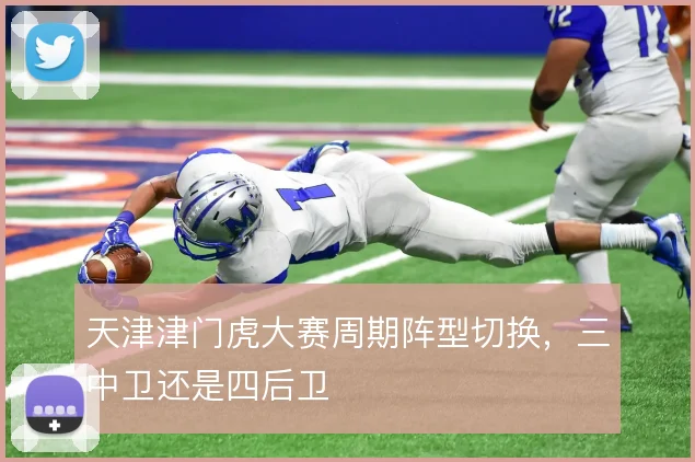 天津津门虎大赛周期阵型切换,三中卫还是四后卫