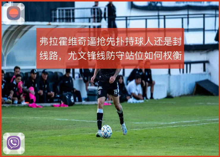弗拉霍维奇逼抢先扑持球人还是封线路，尤文锋线防守站位如何权衡