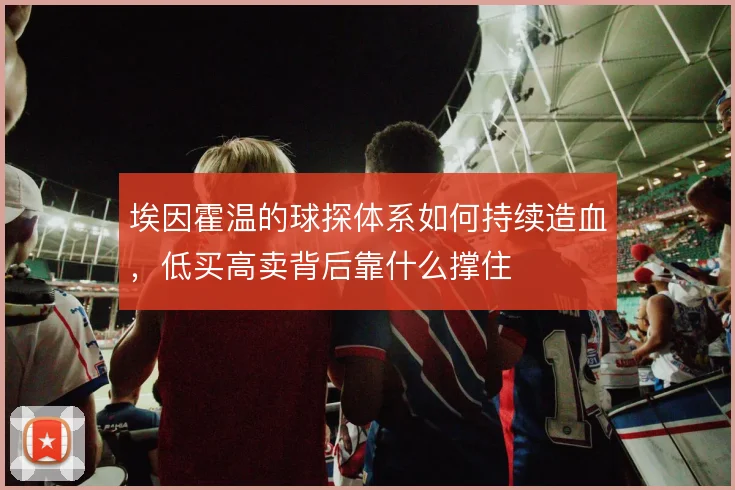 埃因霍温的球探体系如何持续造血,低买高卖背后靠什么撑住