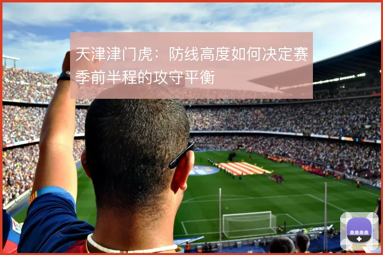 天津津门虎：防线高度如何决定赛季前半程的攻守平衡
