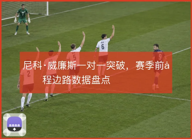 尼科·威廉斯一对一突破，赛季前半程边路数据盘点